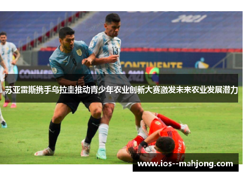 苏亚雷斯携手乌拉圭推动青少年农业创新大赛激发未来农业发展潜力 苏亚雷斯携手乌拉圭推动青少年农业创新大赛激发未来农业发展潜力