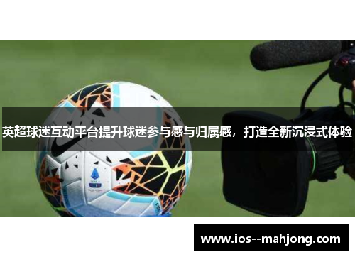 英超球迷互动平台提升球迷参与感与归属感，打造全新沉浸式体验