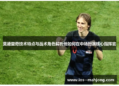 莫德里奇技术特点与战术角色解析他如何在中场扮演核心指挥官