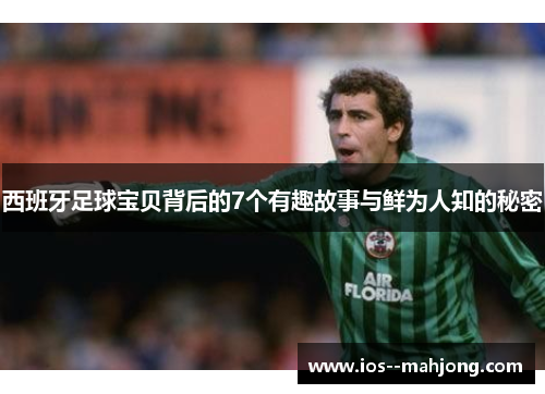 西班牙足球宝贝背后的7个有趣故事与鲜为人知的秘密