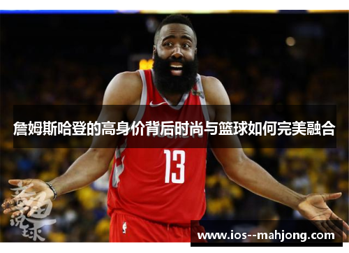 詹姆斯哈登的高身价背后时尚与篮球如何完美融合 詹姆斯哈登的高身价背后时尚与篮球如何完美融合