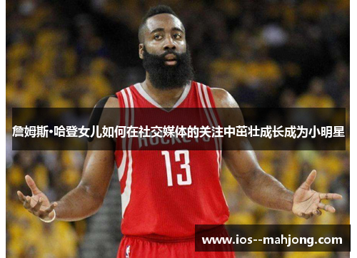 詹姆斯·哈登女儿如何在社交媒体的关注中茁壮成长成为小明星