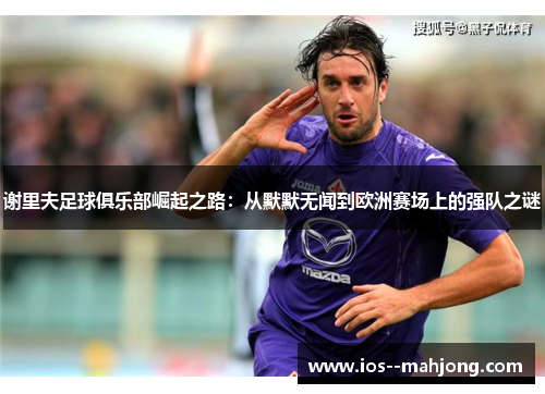 谢里夫足球俱乐部崛起之路:从默默无闻到欧洲赛场上的强队之谜 谢里夫足球俱乐部崛起之路:从默默无闻到欧洲赛场上的强队之谜