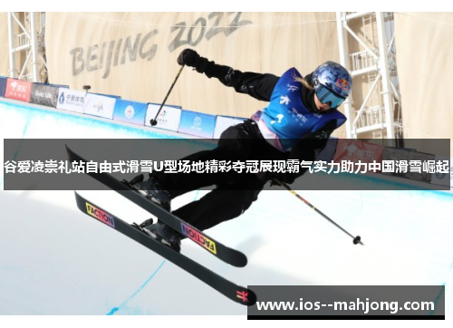 谷爱凌崇礼站自由式滑雪U型场地精彩夺冠展现霸气实力助力中国滑雪崛起