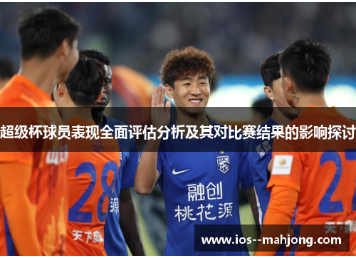 超级杯球员表现全面评估分析及其对比赛结果的影响探讨
