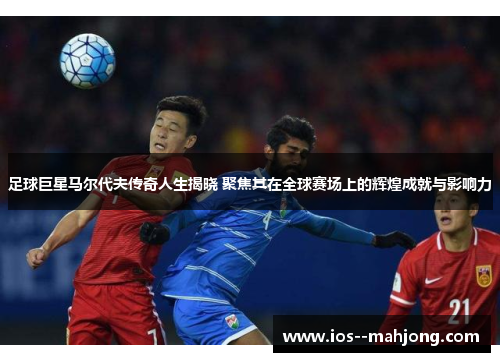足球巨星马尔代夫传奇人生揭晓 聚焦其在全球赛场上的辉煌成就与影响力