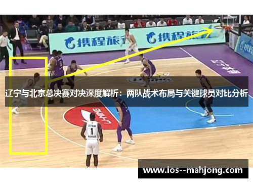辽宁与北京总决赛对决深度解析：两队战术布局与关键球员对比分析