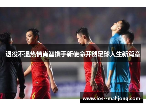 退役不退热情肖智携手新使命开创足球人生新篇章