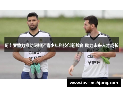 阿圭罗致力推动阿根廷青少年科技创新教育 助力未来人才成长 阿圭罗致力推动阿根廷青少年科技创新教育 助力未来人才成长