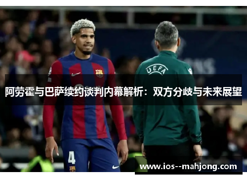 阿劳霍与巴萨续约谈判内幕解析:双方分歧与未来展望 阿劳霍与巴萨续约谈判内幕解析:双方分歧与未来展望