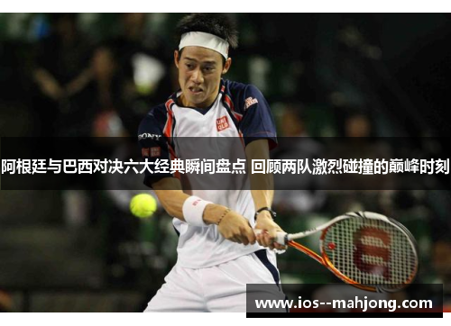 阿根廷与巴西对决六大经典瞬间盘点 回顾两队激烈碰撞的巅峰时刻 阿根廷与巴西对决六大经典瞬间盘点 回顾两队激烈碰撞的巅峰时刻