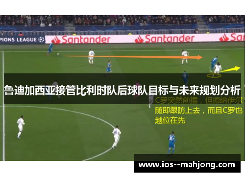 鲁迪加西亚接管比利时队后球队目标与未来规划分析 鲁迪加西亚接管比利时队后球队目标与未来规划分析