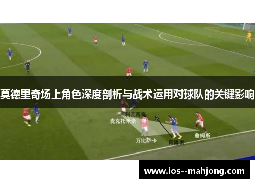 莫德里奇场上角色深度剖析与战术运用对球队的关键影响 莫德里奇场上角色深度剖析与战术运用对球队的关键影响