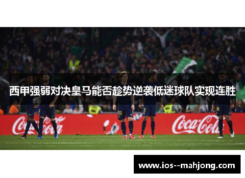 西甲强弱对决皇马能否趁势逆袭低迷球队实现连胜