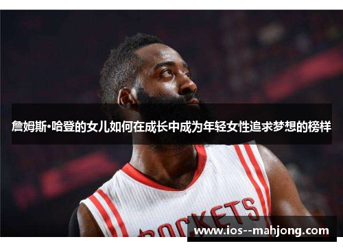 詹姆斯·哈登的女儿如何在成长中成为年轻女性追求梦想的榜样