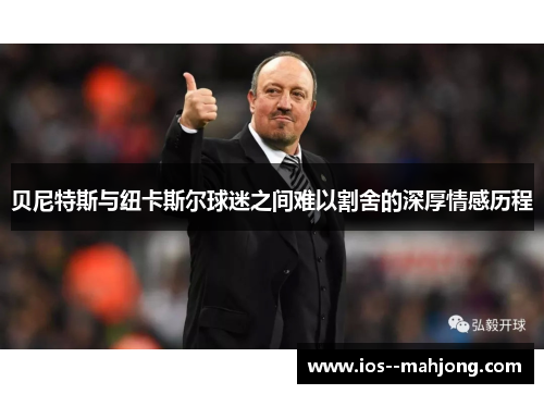 贝尼特斯与纽卡斯尔球迷之间难以割舍的深厚情感历程 贝尼特斯与纽卡斯尔球迷之间难以割舍的深厚情感历程