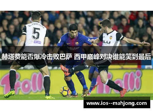 赫塔费能否爆冷击败巴萨 西甲巅峰对决谁能笑到最后