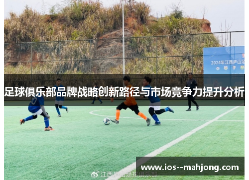 足球俱乐部品牌战略创新路径与市场竞争力提升分析 足球俱乐部品牌战略创新路径与市场竞争力提升分析