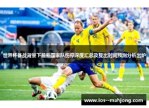 世界杯备战背景下最新国家队伤停深度汇总及复出时间预测分析出炉 世界杯备战背景下最新国家队伤停深度汇总及复出时间预测分析出炉