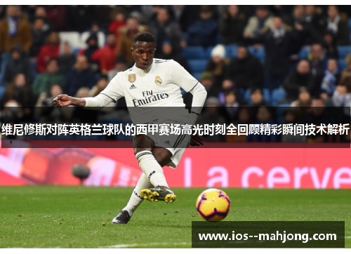 维尼修斯对阵英格兰球队的西甲赛场高光时刻全回顾精彩瞬间技术解析 维尼修斯对阵英格兰球队的西甲赛场高光时刻全回顾精彩瞬间技术解析