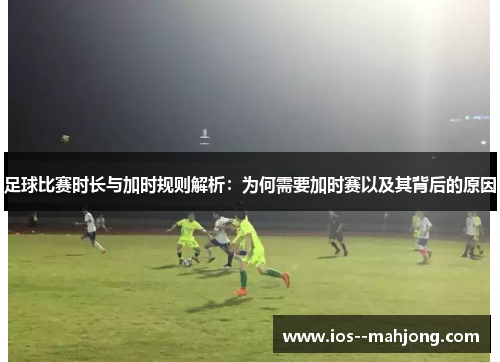 足球比赛时长与加时规则解析:为何需要加时赛以及其背后的原因 足球比赛时长与加时规则解析:为何需要加时赛以及其背后的原因