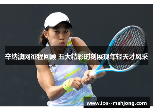 辛纳澳网征程回顾 五大精彩时刻展现年轻天才风采