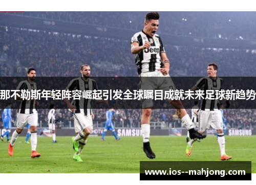 那不勒斯年轻阵容崛起引发全球瞩目成就未来足球新趋势