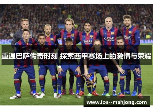 重温巴萨传奇时刻 探索西甲赛场上的激情与荣耀 重温巴萨传奇时刻 探索西甲赛场上的激情与荣耀