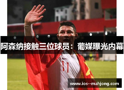 阿森纳接触三位球员:葡媒曝光内幕 阿森纳接触三位球员:葡媒曝光内幕