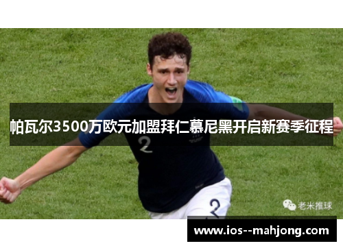 帕瓦尔3500万欧元加盟拜仁慕尼黑开启新赛季征程 帕瓦尔3500万欧元加盟拜仁慕尼黑开启新赛季征程