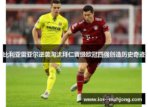 比利亚雷亚尔逆袭淘汰拜仁晋级欧冠四强创造历史奇迹