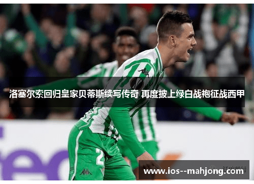 洛塞尔索回归皇家贝蒂斯续写传奇 再度披上绿白战袍征战西甲 洛塞尔索回归皇家贝蒂斯续写传奇 再度披上绿白战袍征战西甲