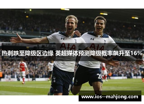 热刺跌至降级区边缘 英超媒体预测降级概率飙升至16%