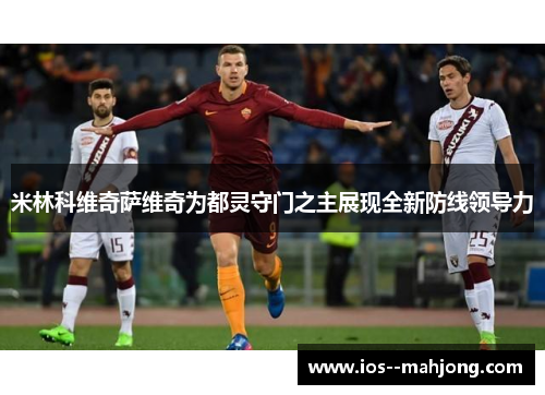 米林科维奇萨维奇为都灵守门之主展现全新防线领导力 米林科维奇萨维奇为都灵守门之主展现全新防线领导力