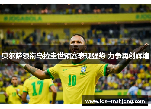 贝尔萨领衔乌拉圭世预赛表现强势 力争再创辉煌