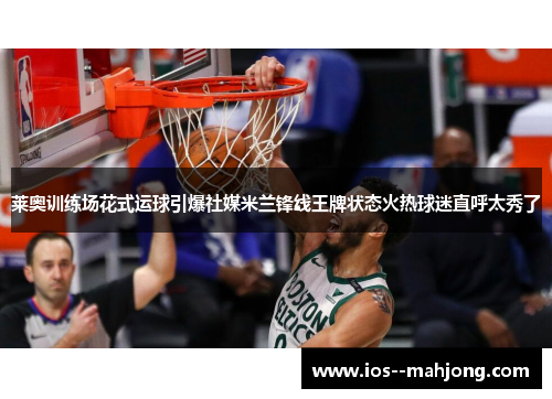 莱奥训练场花式运球引爆社媒米兰锋线王牌状态火热球迷直呼太秀了 莱奥训练场花式运球引爆社媒米兰锋线王牌状态火热球迷直呼太秀了