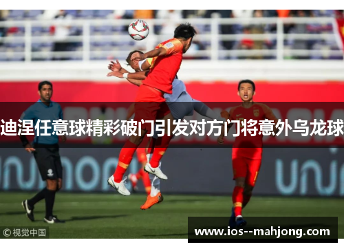 迪涅任意球精彩破门引发对方门将意外乌龙球