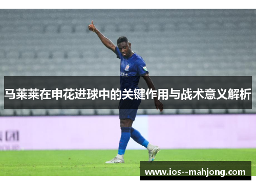 马莱莱在申花进球中的关键作用与战术意义解析