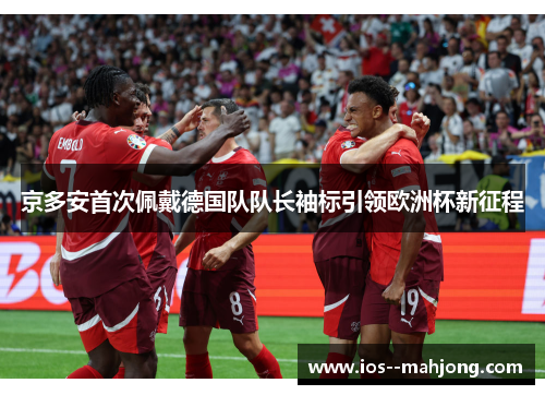 京多安首次佩戴德国队队长袖标引领欧洲杯新征程
