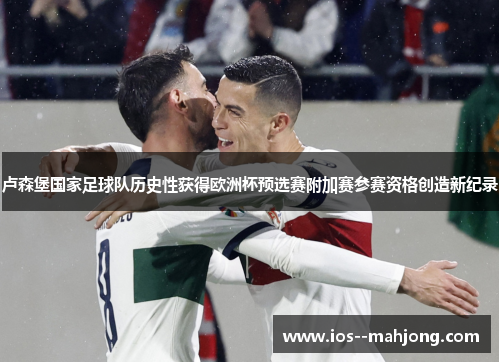 卢森堡国家足球队历史性获得欧洲杯预选赛附加赛参赛资格创造新纪录