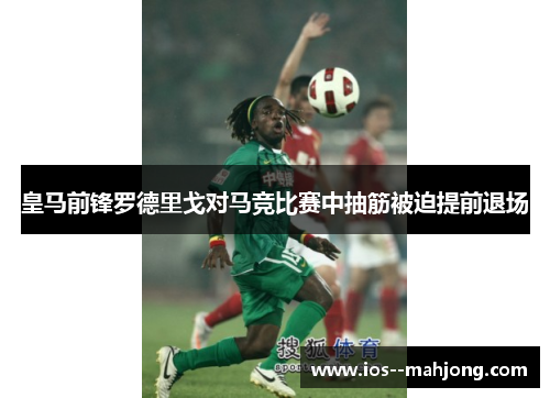 皇马前锋罗德里戈对马竞比赛中抽筋被迫提前退场