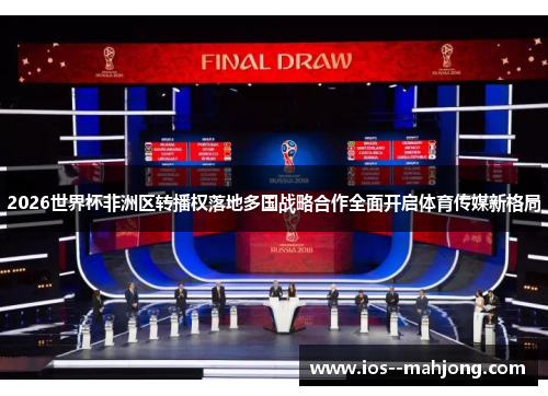 2026世界杯非洲区转播权落地多国战略合作全面开启体育传媒新格局 2026世界杯非洲区转播权落地多国战略合作全面开启体育传媒新格局