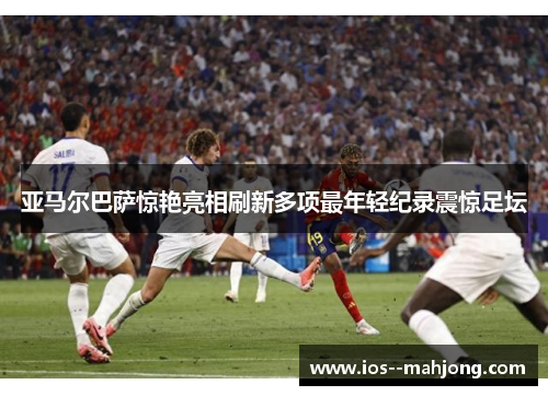 亚马尔巴萨惊艳亮相刷新多项最年轻纪录震惊足坛 亚马尔巴萨惊艳亮相刷新多项最年轻纪录震惊足坛