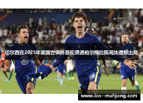 切尔西在2025年美国世俱杯首轮遭遇帕尔梅拉斯淘汰遗憾出局