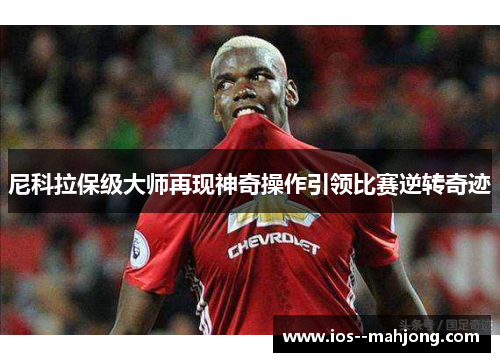 尼科拉保级大师再现神奇操作引领比赛逆转奇迹 尼科拉保级大师再现神奇操作引领比赛逆转奇迹
