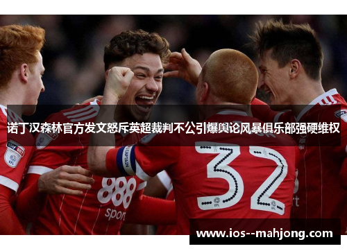 诺丁汉森林官方发文怒斥英超裁判不公引爆舆论风暴俱乐部强硬维权