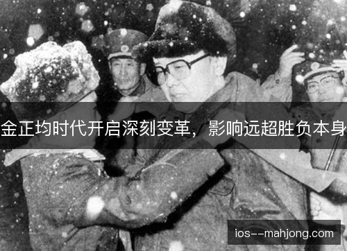 金正均时代开启深刻变革,影响远超胜负本身 金正均时代开启深刻变革,影响远超胜负本身