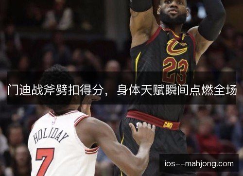 门迪战斧劈扣得分，身体天赋瞬间点燃全场