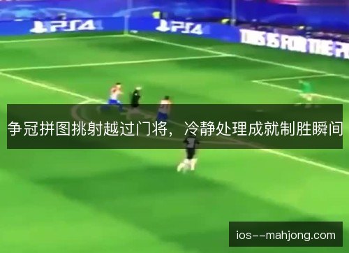 争冠拼图挑射越过门将,冷静处理成就制胜瞬间 争冠拼图挑射越过门将,冷静处理成就制胜瞬间