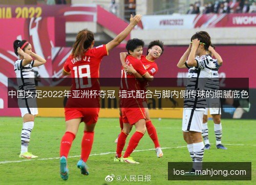 中国女足2022年亚洲杯夺冠 墙式配合与脚内侧传球的细腻底色
